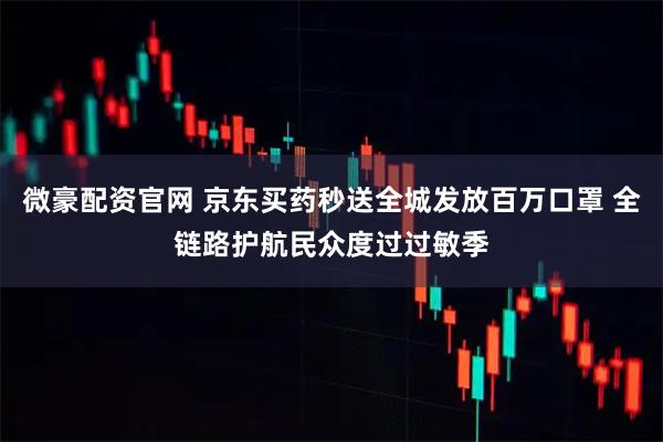 微豪配资官网 京东买药秒送全城发放百万口罩 全链路护航民众度过过敏季