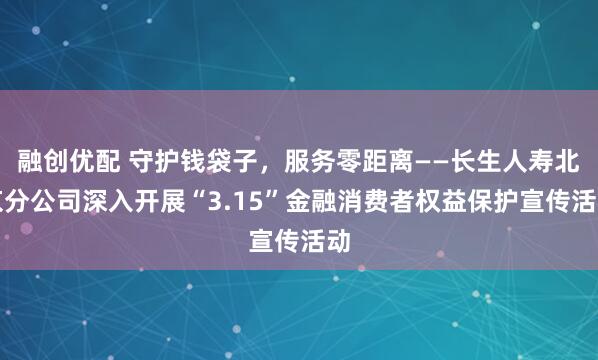 融创优配 守护钱袋子，服务零距离——长生人寿北京分公司深入开展“3.15”金融消费者权益保护宣传活动