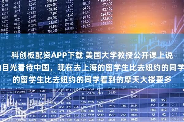 科创板配资APP下载 美国大学教授公开课上说：不要再用30年前的目光看待中国，现在去上海的留学生比去纽约的同学看到的摩天大楼要多