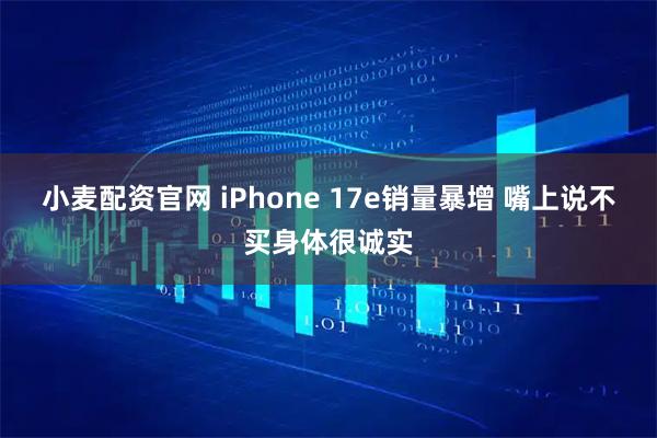小麦配资官网 iPhone 17e销量暴增 嘴上说不买身体很诚实