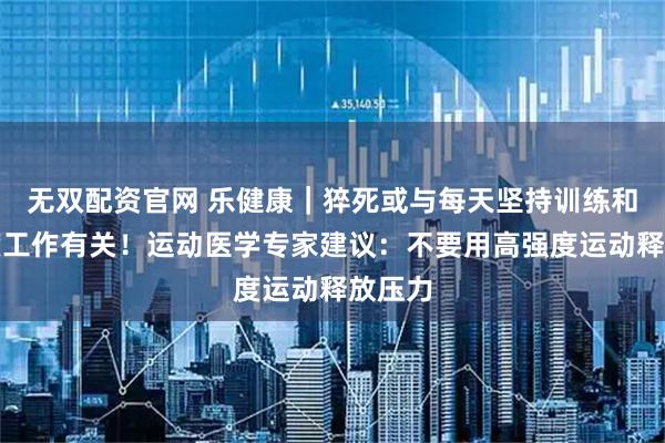 无双配资官网 乐健康｜猝死或与每天坚持训练和高强度工作有关！运动医学专家建议：不要用高强度运动释放压力