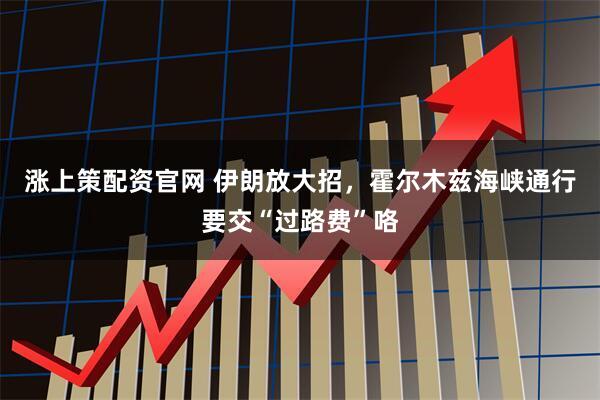 涨上策配资官网 伊朗放大招，霍尔木兹海峡通行要交“过路费”咯