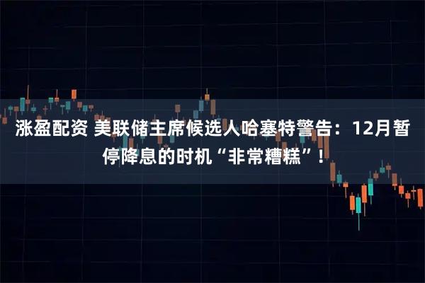 涨盈配资 美联储主席候选人哈塞特警告：12月暂停降息的时机“非常糟糕”！