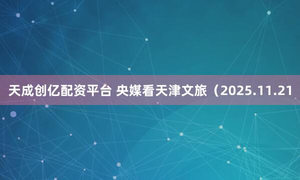 天成创亿配资平台 央媒看天津文旅（2025.11.21