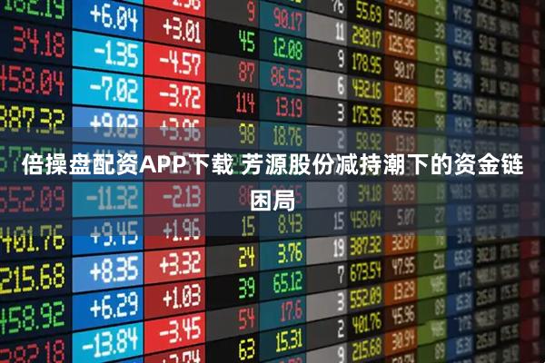 倍操盘配资APP下载 芳源股份减持潮下的资金链困局