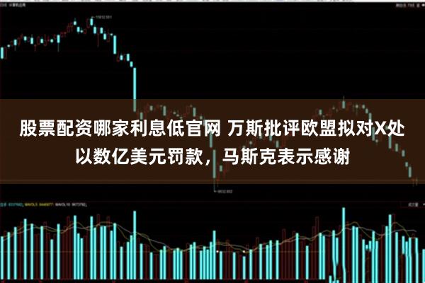 股票配资哪家利息低官网 万斯批评欧盟拟对X处以数亿美元罚款，马斯克表示感谢
