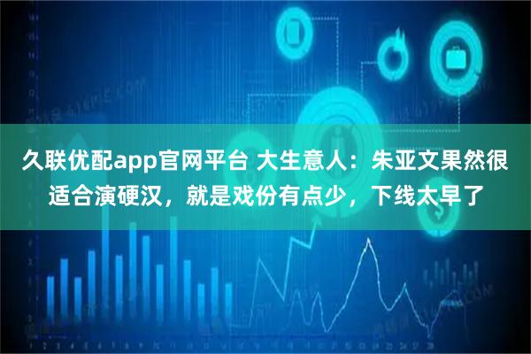 久联优配app官网平台 大生意人：朱亚文果然很适合演硬汉，就是戏份有点少，下线太早了