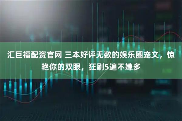 汇巨福配资官网 三本好评无数的娱乐圈宠文,惊艳你的双眼,狂刷5遍不嫌多