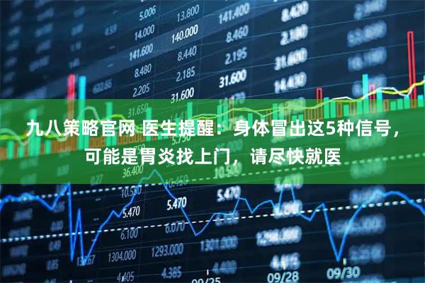 九八策略官网 医生提醒:身体冒出这5种信号,可能是胃炎找上门,请尽快就医
