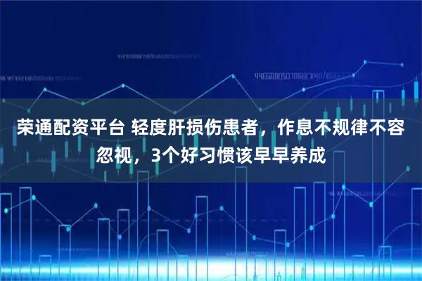 荣通配资平台 轻度肝损伤患者，作息不规律不容忽视，3个好习惯该早早养成