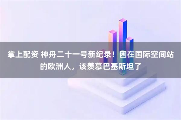 掌上配资 神舟二十一号新纪录！困在国际空间站的欧洲人，该羡慕巴基斯坦了