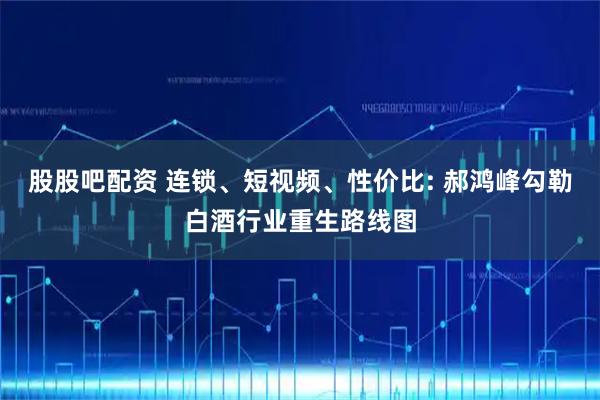 股股吧配资 连锁、短视频、性价比: 郝鸿峰勾勒白酒行业重生路线图