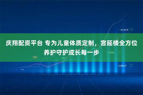 庆翔配资平台 专为儿童体质定制，宫延楼全方位养护守护成长每一步