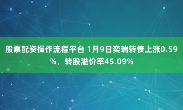 股票配资操作流程平台 1月9日奕瑞转债上涨0.59%，转股溢价率45.09%