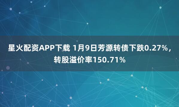 星火配资APP下载 1月9日芳源转债下跌0.27%，转股溢价率150.71%