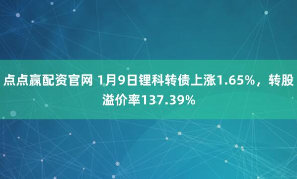 点点赢配资官网 1月9日锂科转债上涨1.65%，转股溢价率137.39%