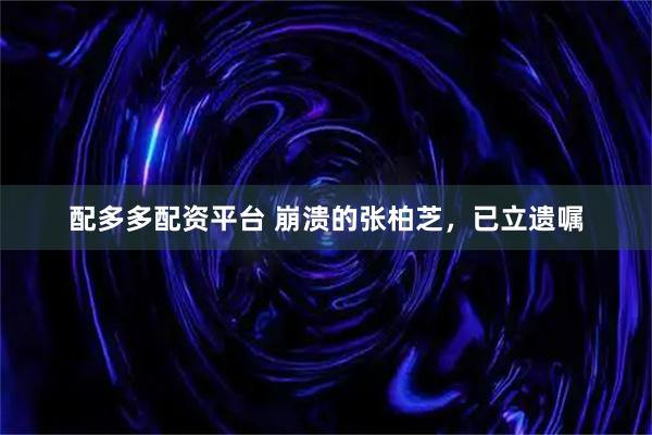 配多多配资平台 崩溃的张柏芝，已立遗嘱