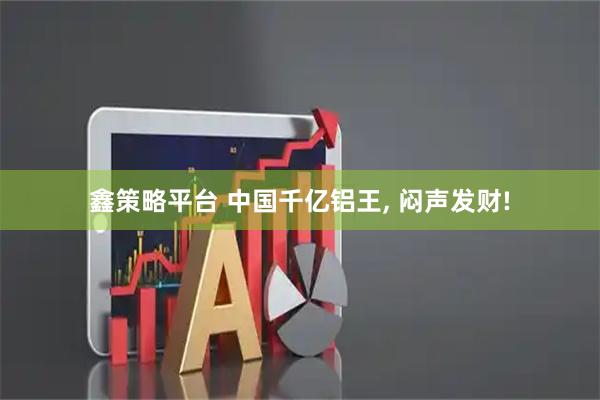 鑫策略平台 中国千亿铝王, 闷声发财!
