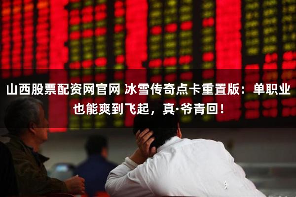 山西股票配资网官网 冰雪传奇点卡重置版：单职业也能爽到飞起，真·爷青回！