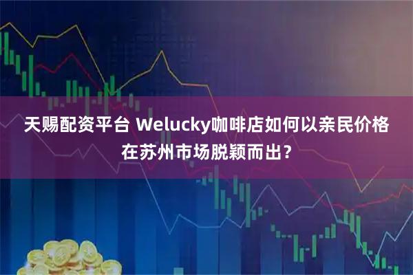 天赐配资平台 Welucky咖啡店如何以亲民价格在苏州市场脱颖而出？