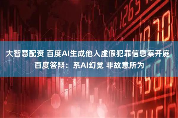 大智慧配资 百度AI生成他人虚假犯罪信息案开庭 百度答辩：系AI幻觉 非故意所为