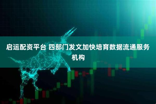 启运配资平台 四部门发文加快培育数据流通服务机构