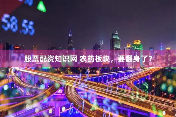 股票配资知识网 农药板块，要翻身了？