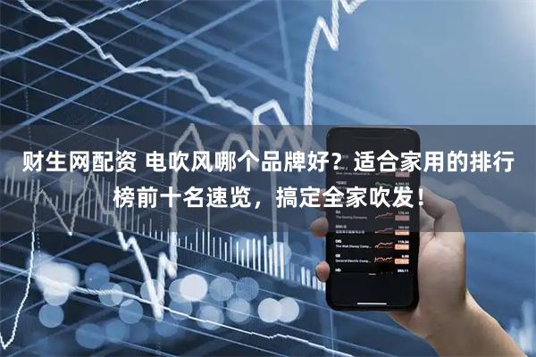 财生网配资 电吹风哪个品牌好？适合家用的排行榜前十名速览，搞定全家吹发！