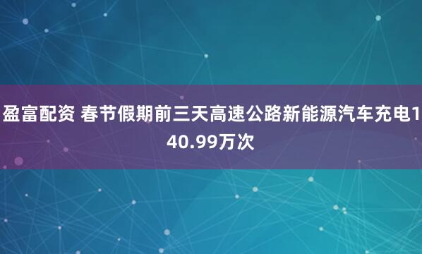 盈富配资 春节假期前三天高速公路新能源汽车充电140.99万次