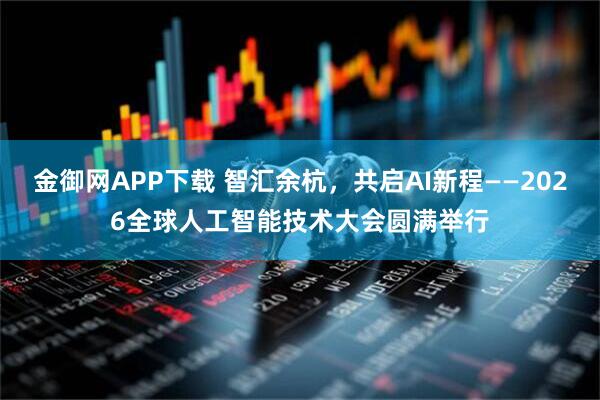 金御网APP下载 智汇余杭，共启AI新程——2026全球人工智能技术大会圆满举行