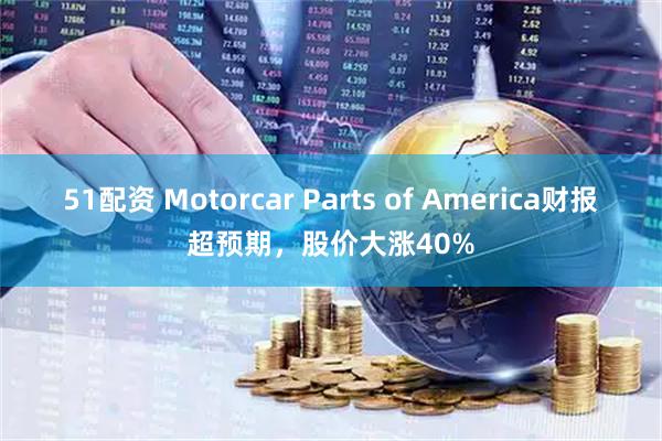 51配资 Motorcar Parts of America财报超预期，股价大涨40%