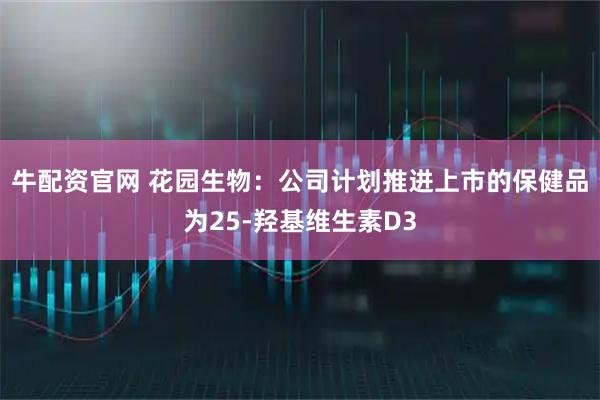 牛配资官网 花园生物：公司计划推进上市的保健品为25-羟基维生素D3