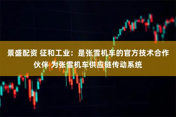 景盛配资 征和工业：是张雪机车的官方技术合作伙伴 为张雪机车供应链传动系统