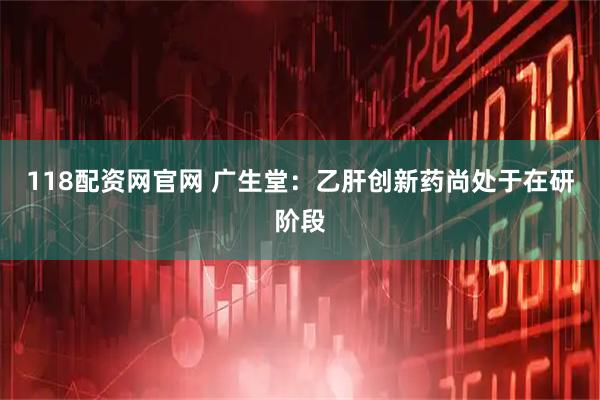 118配资网官网 广生堂：乙肝创新药尚处于在研阶段