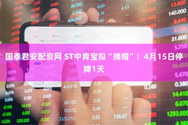 国泰君安配资网 ST中青宝拟“摘帽”！4月15日停牌1天