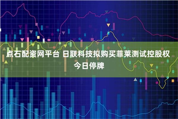 点石配资网平台 日联科技拟购买菲莱测试控股权 今日停牌