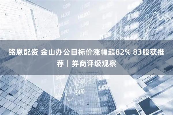 铭恩配资 金山办公目标价涨幅超82% 83股获推荐｜券商评级观察