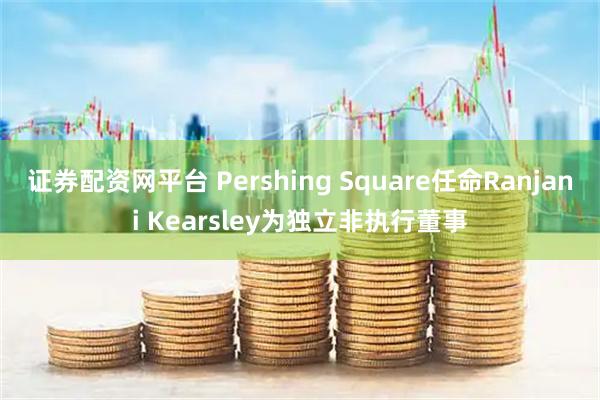 证券配资网平台 Pershing Square任命Ranjani Kearsley为独立非执行董事