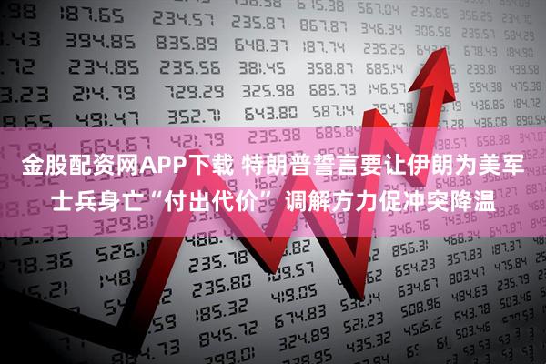 金股配资网APP下载 特朗普誓言要让伊朗为美军士兵身亡“付出代价” 调解方力促冲突降温
